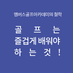 멤버스골프아카데미의 철학 골프는 즐겁게 배워야 하는것!